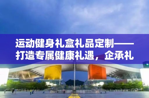 运动健身礼盒礼品定制——打造专属健康礼遇，企承礼品供应链为您竭诚服务