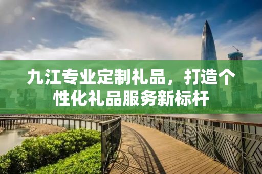 九江专业定制礼品，打造个性化礼品服务新标杆