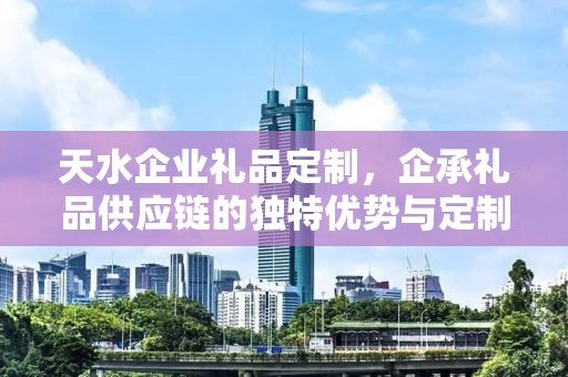 天水企业礼品定制，企承礼品供应链的独特优势与定制体验