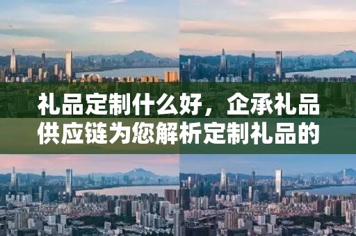 礼品定制什么好，企承礼品供应链为您解析定制礼品的优选方向