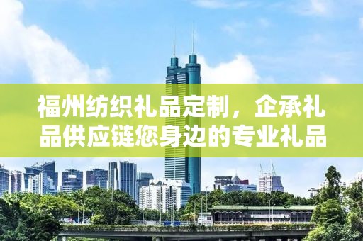 福州纺织礼品定制，企承礼品供应链您身边的专业礼品定制公司